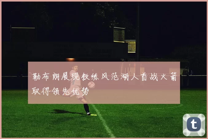 勒布朗展现教练风范湖人首战火箭取得领先优势