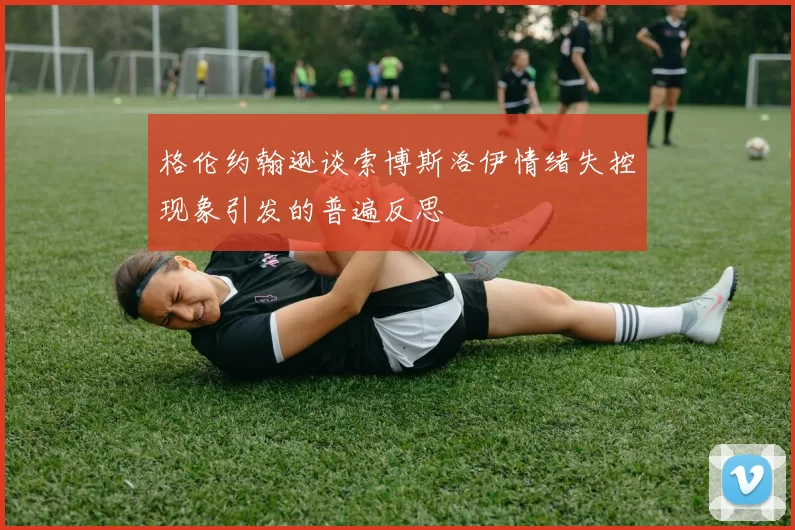 格伦约翰逊谈索博斯洛伊情绪失控现象引发的普遍反思