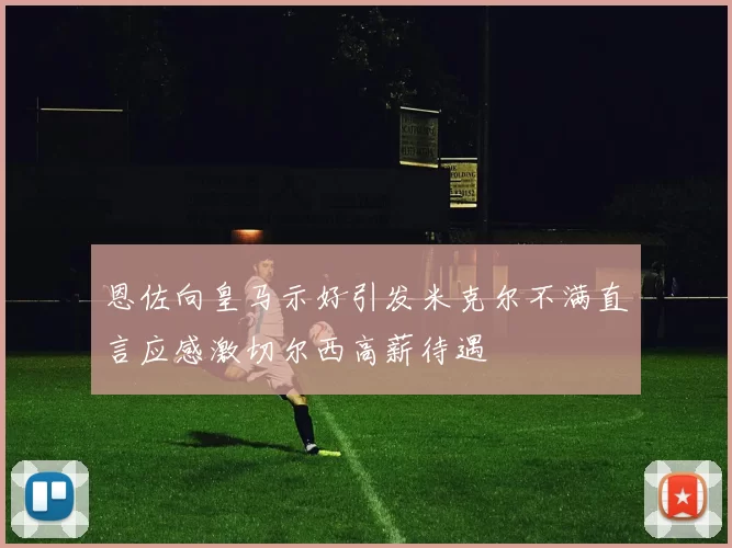 恩佐向皇马示好引发米克尔不满直言应感激切尔西高薪待遇