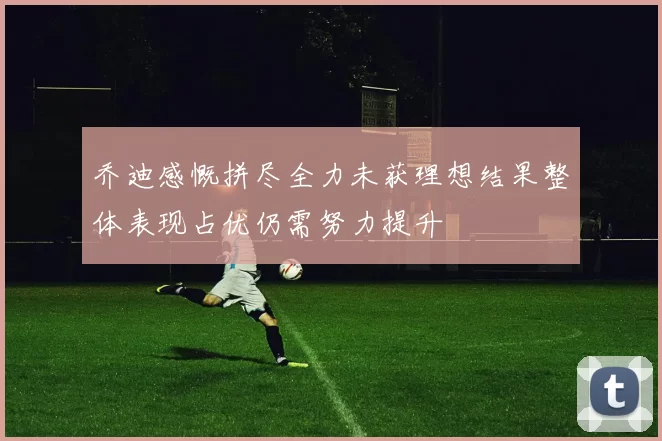 乔迪感慨拼尽全力未获理想结果整体表现占优仍需努力提升