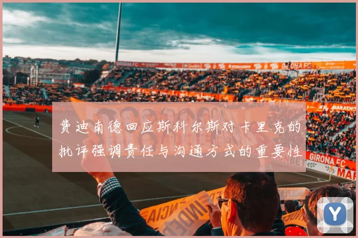 费迪南德回应斯科尔斯对卡里克的批评强调责任与沟通方式的重要性