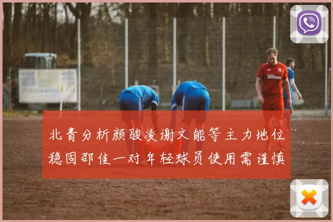北青分析颜骏凌谢文能等主力地位稳固邵佳一对年轻球员使用需谨慎