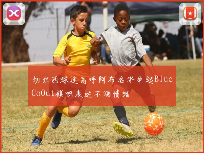 切尔西球迷高呼阿布名字举起BlueCoOut旗帜表达不满情绪