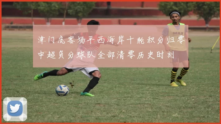 津门虎客场平西海岸十轮积分归零中超负分球队全部清零历史时刻