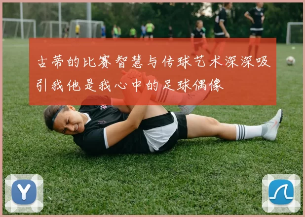 古蒂的比赛智慧与传球艺术深深吸引我他是我心中的足球偶像