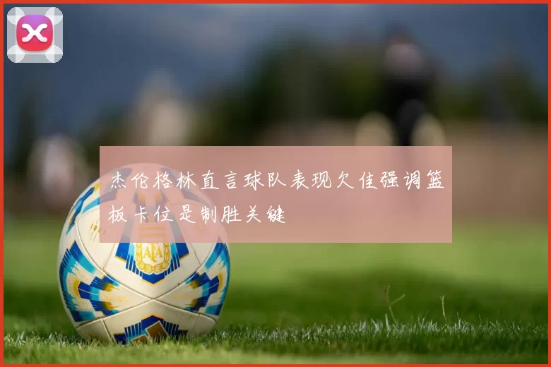 杰伦格林直言球队表现欠佳强调篮板卡位是制胜关键