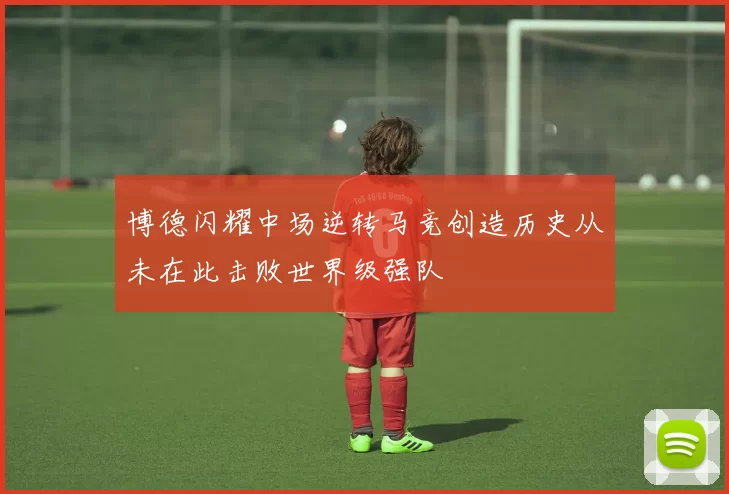 博德闪耀中场逆转马竞创造历史从未在此击败世界级强队