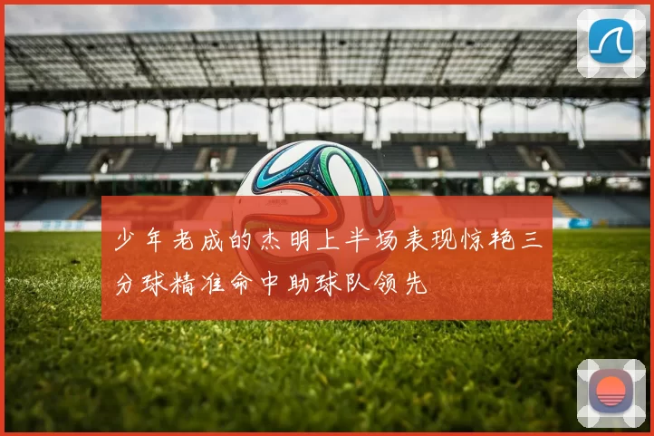 少年老成的杰明上半场表现惊艳三分球精准命中助球队领先