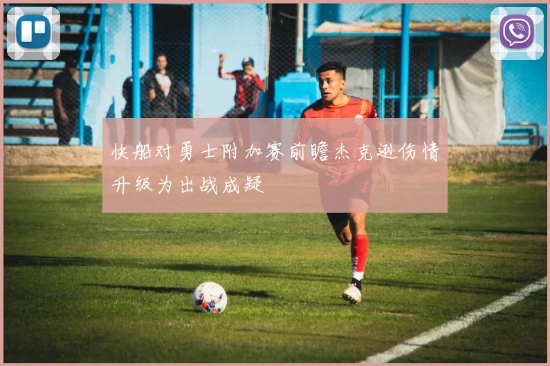 快船对勇士附加赛前瞻杰克逊伤情升级为出战成疑