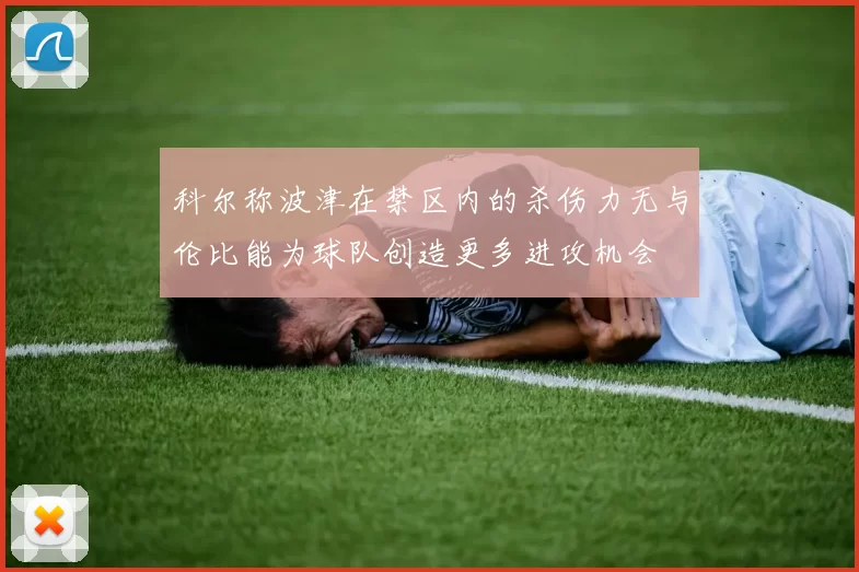 科尔称波津在禁区内的杀伤力无与伦比能为球队创造更多进攻机会