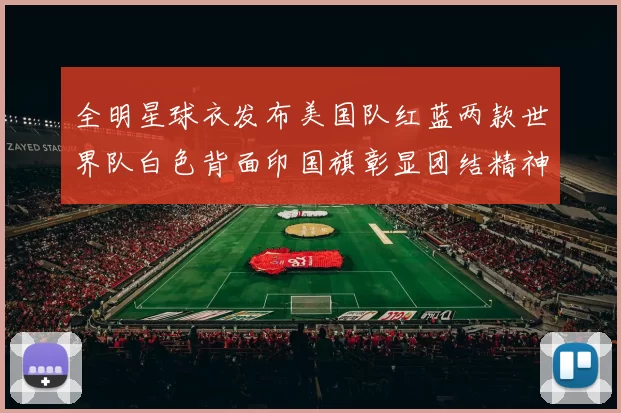 全明星球衣发布美国队红蓝两款世界队白色背面印国旗彰显团结精神