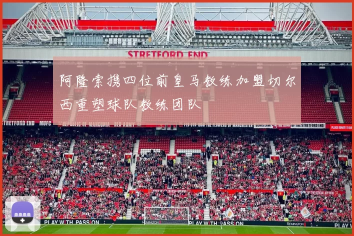 阿隆索携四位前皇马教练加盟切尔西重塑球队教练团队