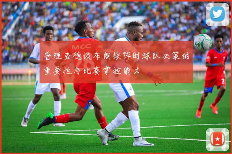 普理查德谈布朗缺阵时球队决策的重要性与比赛掌控能力