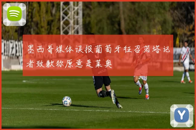 墨西哥媒体误报葡萄牙征召若塔记者致歉称原意是莱奥