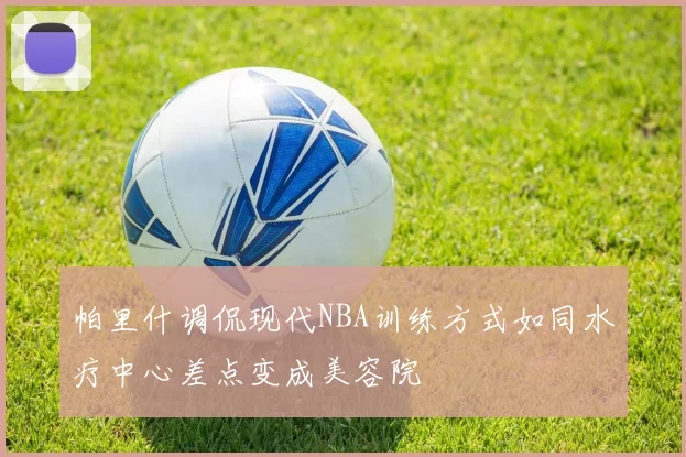 帕里什调侃现代NBA训练方式如同水疗中心差点变成美容院