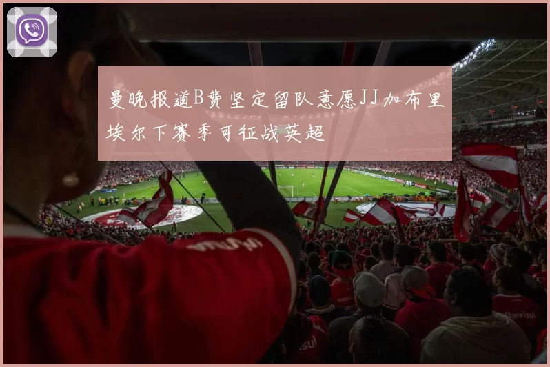 曼晚报道B费坚定留队意愿JJ加布里埃尔下赛季可征战英超