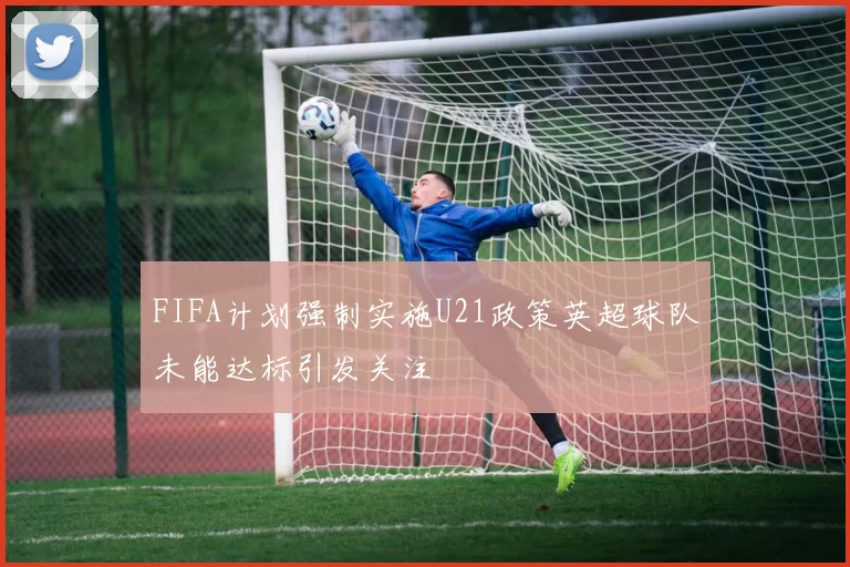 FIFA计划强制实施U21政策英超球队未能达标引发关注
