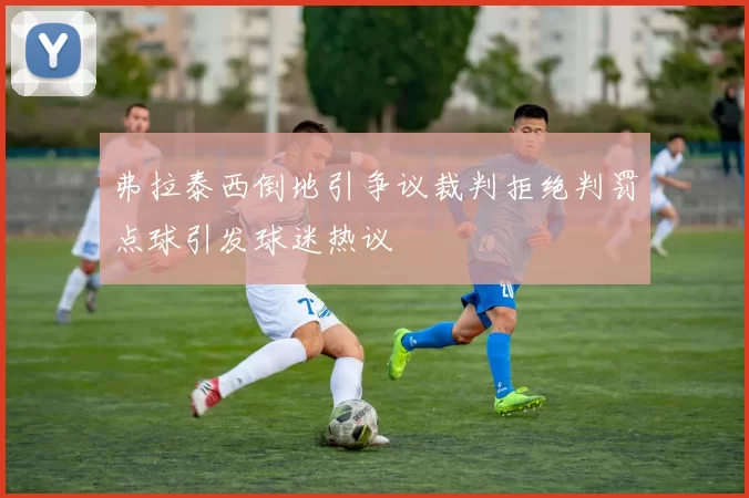 弗拉泰西倒地引争议裁判拒绝判罚点球引发球迷热议