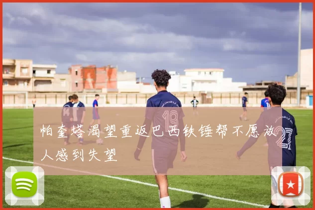 帕奎塔渴望重返巴西铁锤帮不愿放人感到失望