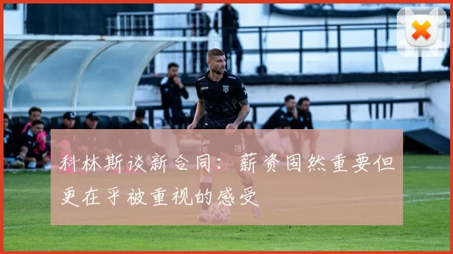 科林斯谈新合同：薪资固然重要但更在乎被重视的感受