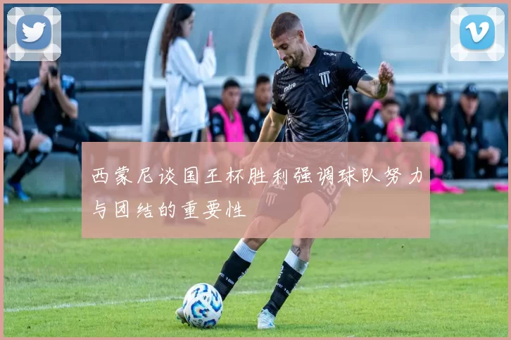 西蒙尼谈国王杯胜利强调球队努力与团结的重要性