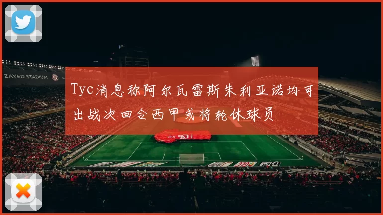 Tyc消息称阿尔瓦雷斯朱利亚诺均可出战次回合西甲或将轮休球员