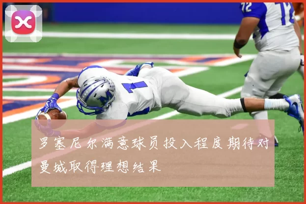 罗塞尼尔满意球员投入程度期待对曼城取得理想结果