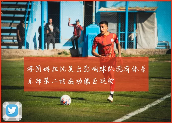 塔图姆担忧复出影响球队现有体系东部第二的成功能否延续