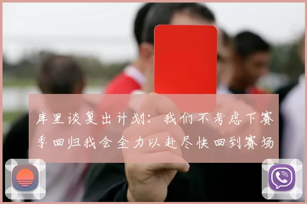 库里谈复出计划：我们不考虑下赛季回归我会全力以赴尽快回到赛场