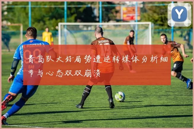 青岛队大好局势遭逆转媒体分析细节与心态双双崩溃