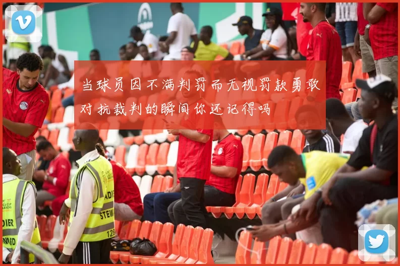 当球员因不满判罚而无视罚款勇敢对抗裁判的瞬间你还记得吗