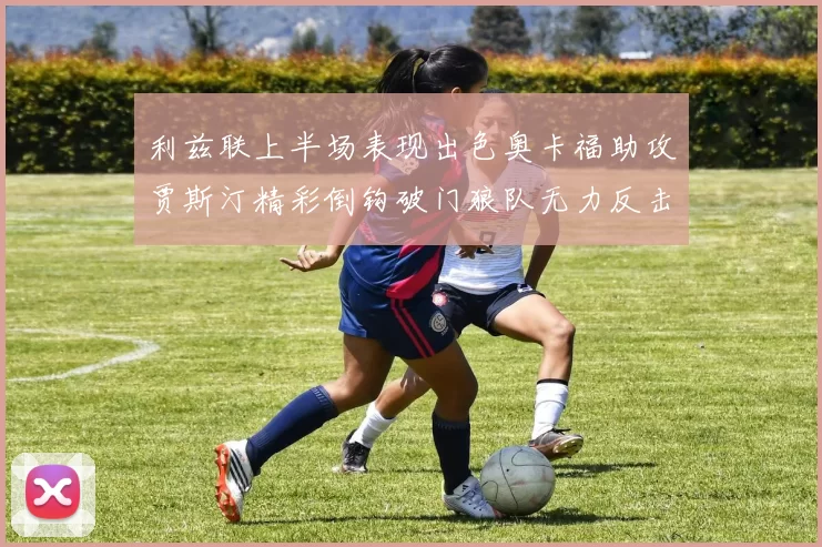 利兹联上半场表现出色奥卡福助攻贾斯汀精彩倒钩破门狼队无力反击