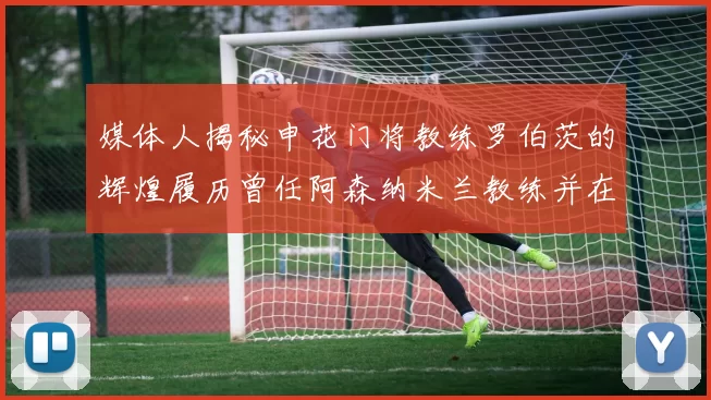 媒体人揭秘申花门将教练罗伯茨的辉煌履历曾任阿森纳米兰教练并在华夏执教