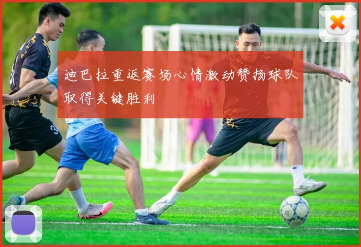 迪巴拉重返赛场心情激动赞扬球队取得关键胜利