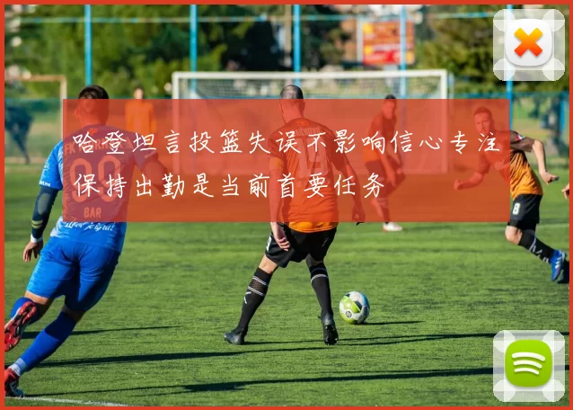 哈登坦言投篮失误不影响信心专注保持出勤是当前首要任务