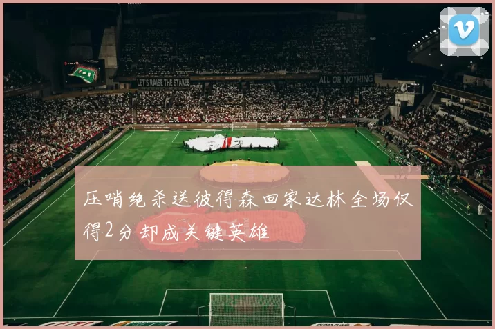 压哨绝杀送彼得森回家达林全场仅得2分却成关键英雄