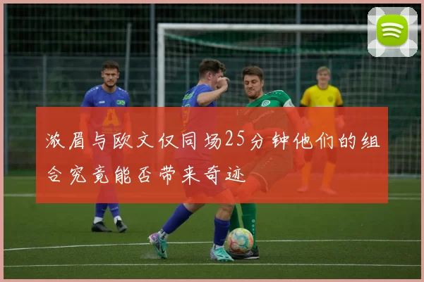 浓眉与欧文仅同场25分钟他们的组合究竟能否带来奇迹