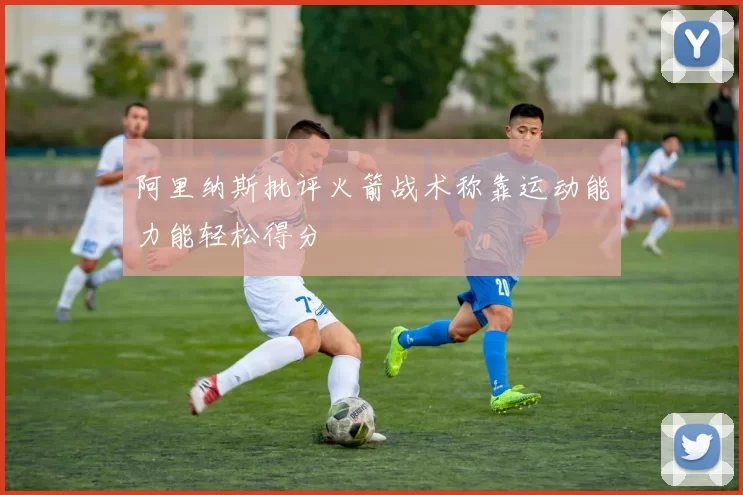 阿里纳斯批评火箭战术称靠运动能力能轻松得分