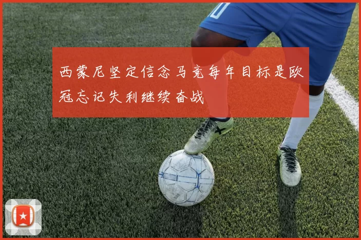 西蒙尼坚定信念马竞每年目标是欧冠忘记失利继续奋战