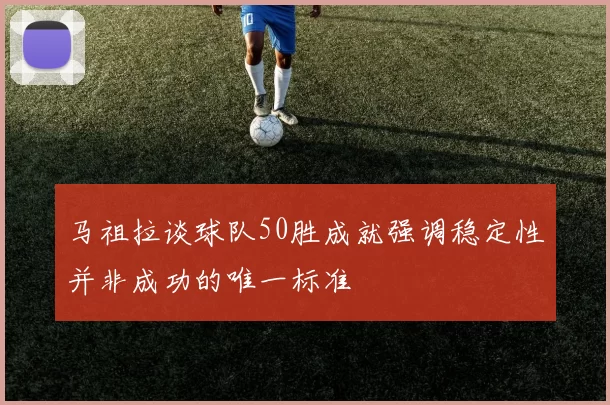 马祖拉谈球队50胜成就强调稳定性并非成功的唯一标准