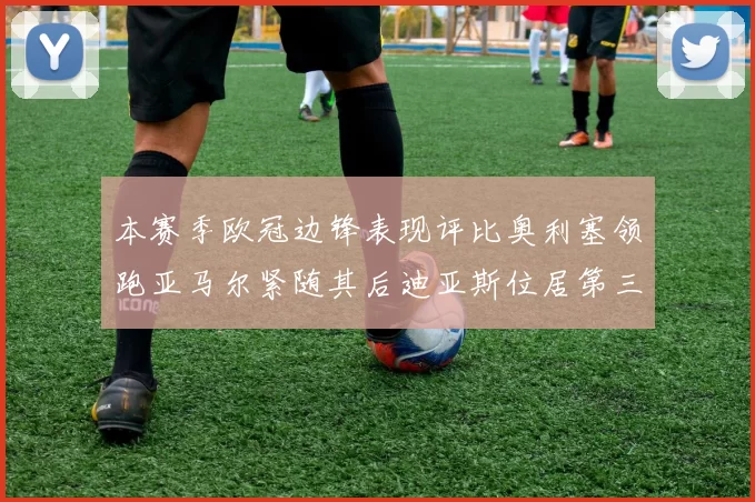 本赛季欧冠边锋表现评比奥利塞领跑亚马尔紧随其后迪亚斯位居第三