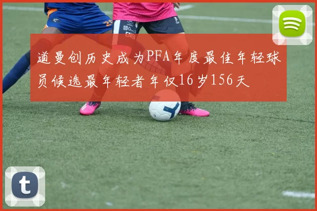 道曼创历史成为PFA年度最佳年轻球员候选最年轻者年仅16岁156天