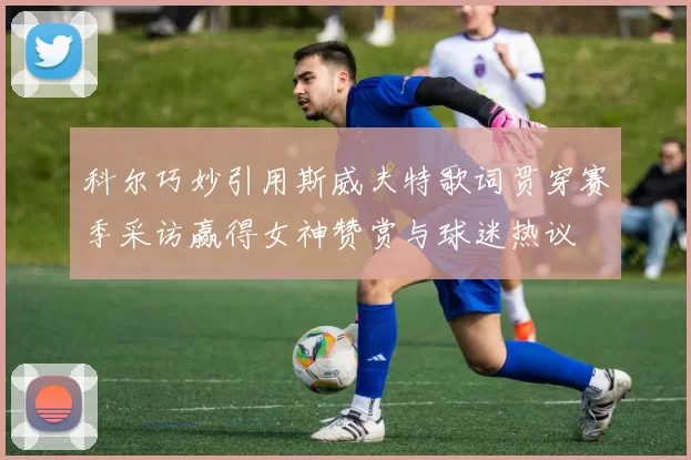 科尔巧妙引用斯威夫特歌词贯穿赛季采访赢得女神赞赏与球迷热议