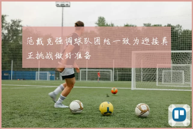 范戴克强调球队团结一致为迎接真正挑战做好准备